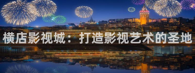 911木瓜影院：橫店影視城：打造影視藝術(shù)的圣地